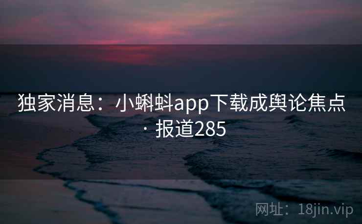 独家消息:小蝌蚪app下载成舆论焦点 · 报道285