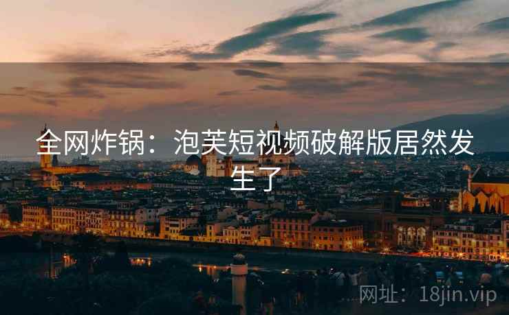 全网炸锅：泡芙短视频破解版居然发生了