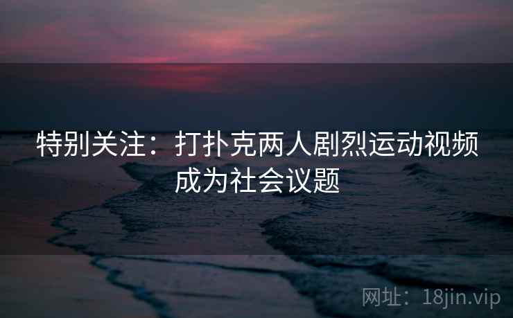 特别关注：打扑克两人剧烈运动视频成为社会议题