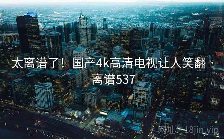 太离谱了!国产4k高清电视让人笑翻 · 离谱537