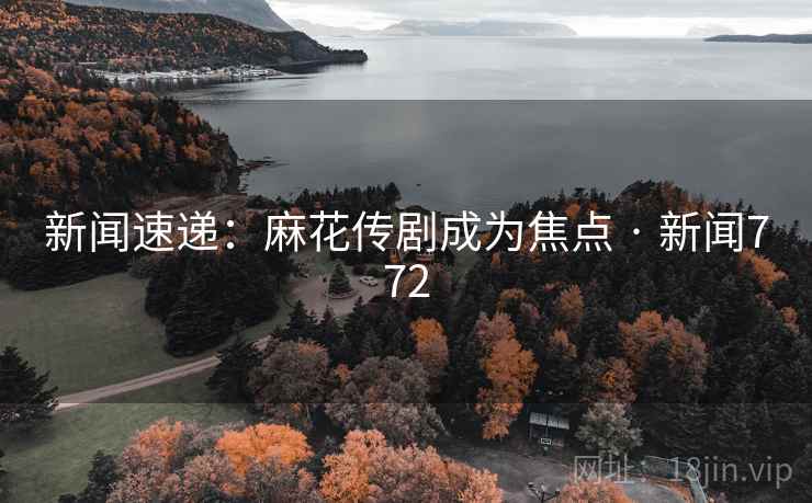 新闻速递：麻花传剧成为焦点 · 新闻772
