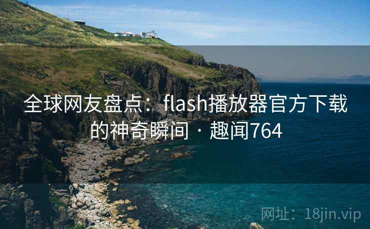全球网友盘点:flash播放器官方下载的神奇瞬间 · 趣闻764