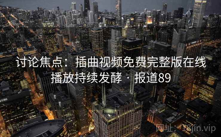 讨论焦点:插曲视频免费完整版在线播放持续发酵 · 报道89