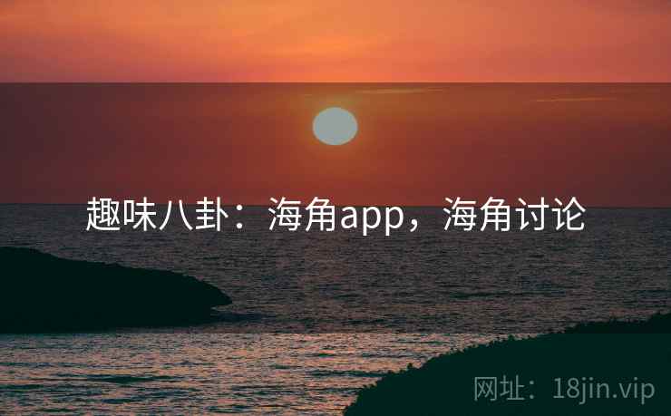 趣味八卦:海角app,海角讨论