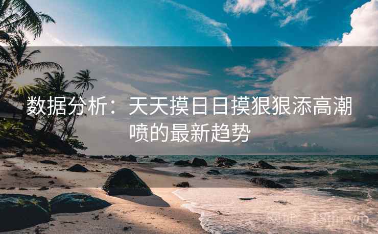 数据分析:天天摸日日摸狠狠添高潮喷的最新趋势