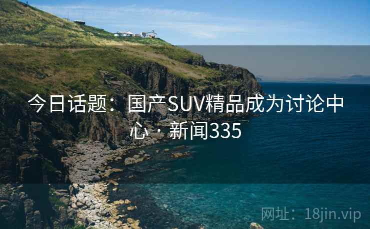 今日话题：国产SUV精品成为讨论中心 · 新闻335