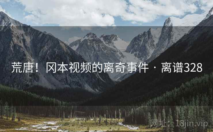 荒唐!冈本视频的离奇事件 · 离谱328