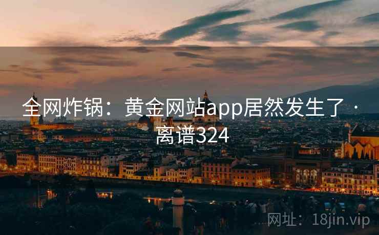 全网炸锅:黄金网站app居然发生了 · 离谱324