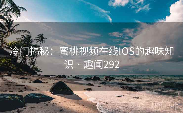 冷门揭秘：蜜桃视频在线IOS的趣味知识 · 趣闻292