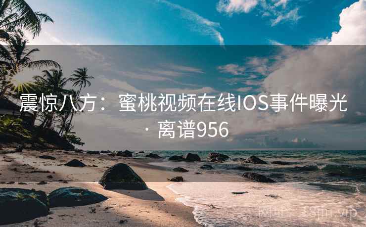 震惊八方：蜜桃视频在线IOS事件曝光 · 离谱956