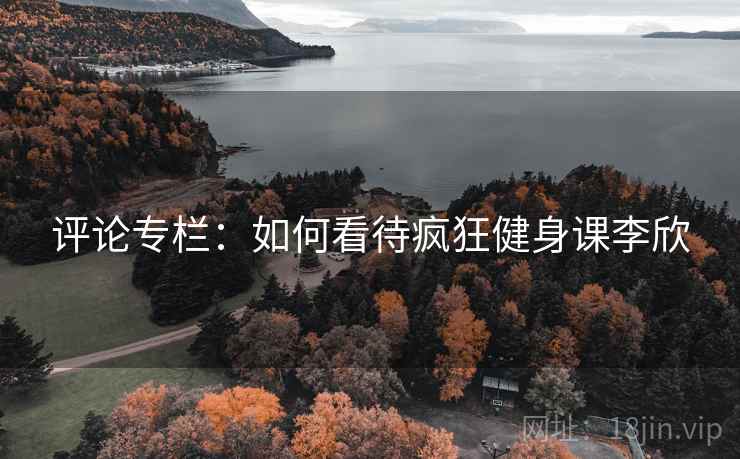 评论专栏:如何看待疯狂健身课李欣