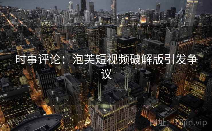 时事评论：泡芙短视频破解版引发争议