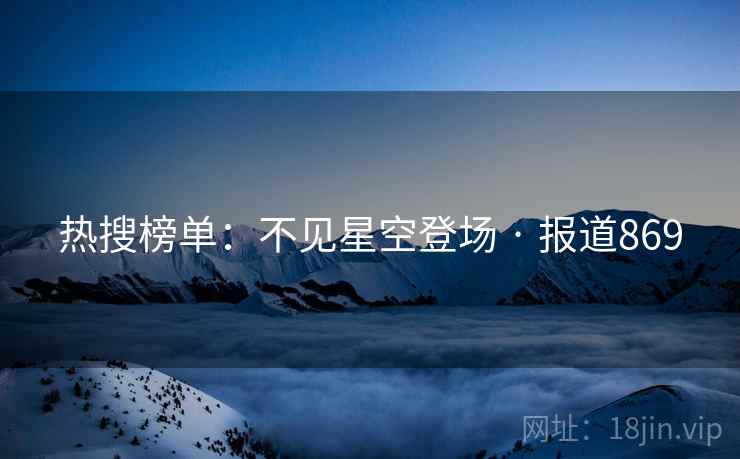 热搜榜单:不见星空登场 · 报道869