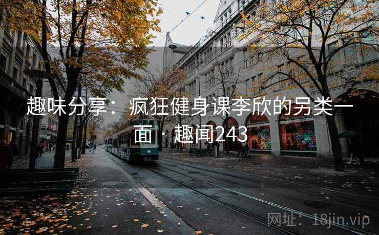 趣味分享：疯狂健身课李欣的另类一面 · 趣闻243