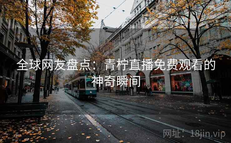 全球网友盘点:青柠直播免费观看的神奇瞬间