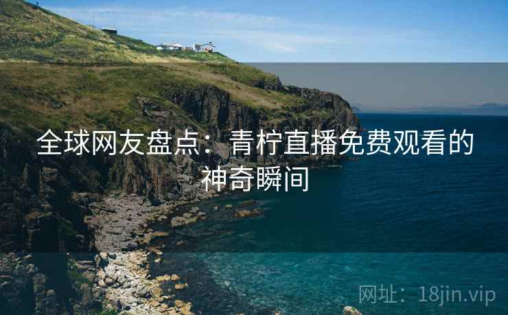 全球网友盘点:青柠直播免费观看的神奇瞬间