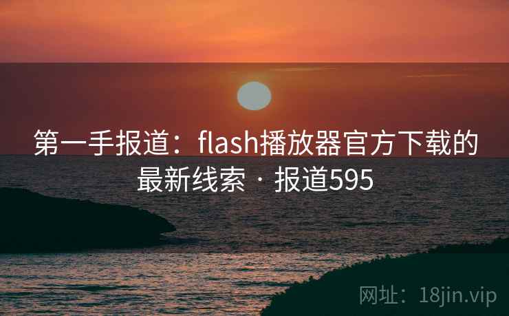 详细阅读:第一手报道:flash播放器官方下载的最新线索 · 报道595 第一手报道:flash播放器官方下载的最新线索 · 报道595
