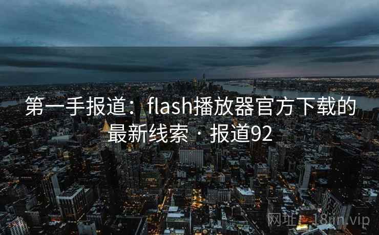 第一手报道:flash播放器官方下载的最新线索 · 报道92