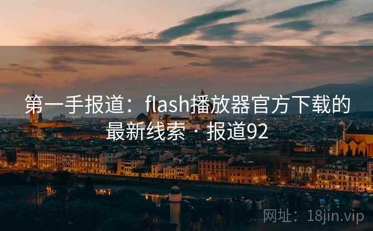 第一手报道：flash播放器官方下载的最新线索 · 报道92