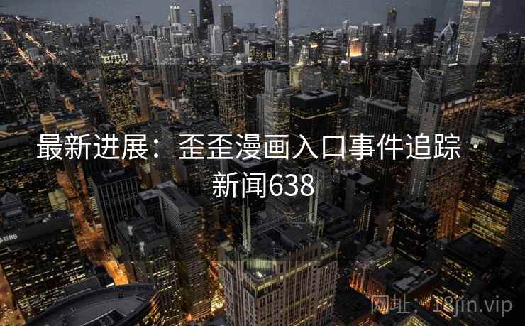 最新进展:歪歪漫画入口事件追踪 · 新闻638