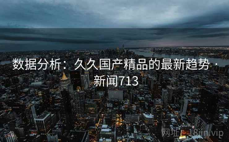 数据分析:久久国产精品的最新趋势 · 新闻713