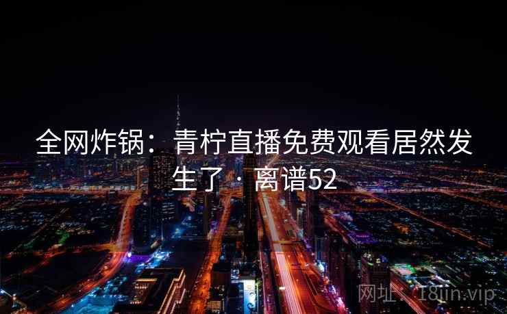 全网炸锅:青柠直播免费观看居然发生了 · 离谱52