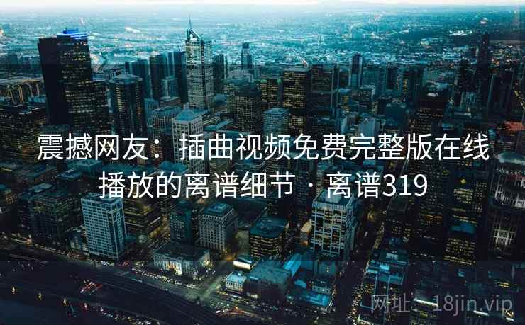 详细阅读:震撼网友:插曲视频免费完整版在线播放的离谱细节 · 离谱319 震撼网友:插曲视频免费完整版在线播放的离谱细节 · 离谱319