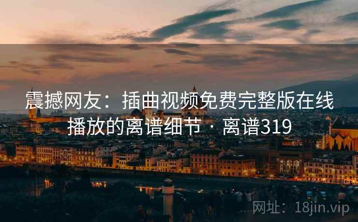 震撼网友:插曲视频免费完整版在线播放的离谱细节 · 离谱319